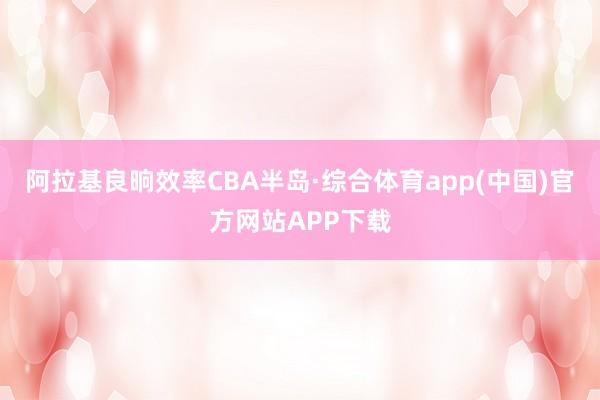 阿拉基良晌效率CBA半岛·综合体育app(中国)官方网站APP下载