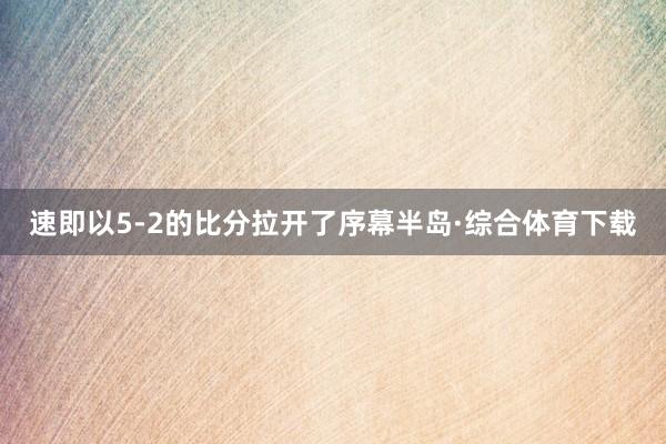 速即以5-2的比分拉开了序幕半岛·综合体育下载