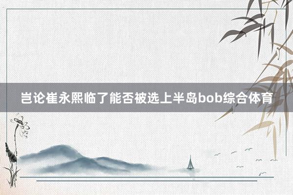 岂论崔永熙临了能否被选上半岛bob综合体育