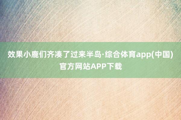 效果小鹿们齐凑了过来半岛·综合体育app(中国)官方网站APP下载