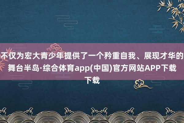 不仅为宏大青少年提供了一个矜重自我、展现才华的舞台半岛·综合体育app(中国)官方网站APP下载