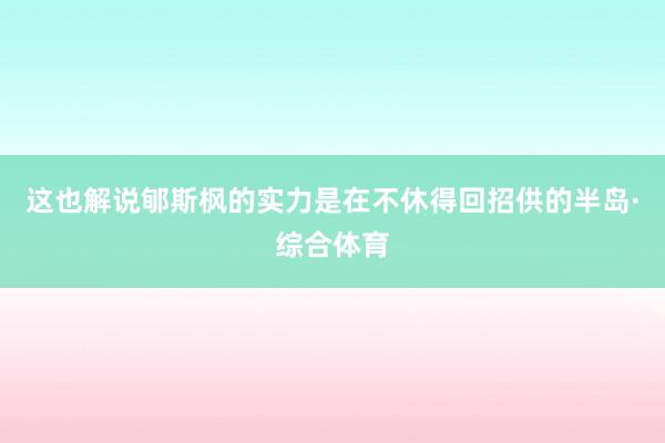 这也解说郇斯枫的实力是在不休得回招供的半岛·综合体育