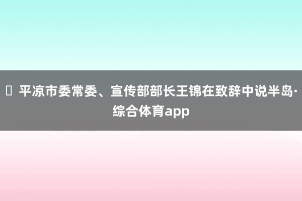 ‌平凉市委常委、宣传部部长王锦在致辞中说半岛·综合体育app