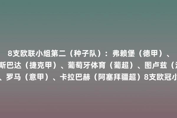 8支欧联小组第二（种子队）：弗赖堡（德甲）、马赛（法甲）、布拉格斯巴达（捷克甲）、葡萄牙体育（葡超）、图卢兹（法甲）、雷恩（法甲）、罗马（意甲）、卡拉巴赫（阿塞拜疆超）8支欧冠小组第三（非种子队）：加拉塔萨雷（土超）、朗斯（法甲）、布拉加（葡超）、本菲卡（葡超）、费耶诺德（荷甲）、AC米兰（意甲）、年青东谈主（瑞士超）、顿涅茨克矿工（乌超）    半岛·综合体育下载