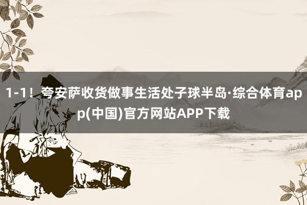 1-1！夸安萨收货做事生活处子球半岛·综合体育app(中国)官方网站APP下载