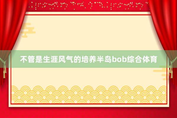 不管是生涯风气的培养半岛bob综合体育