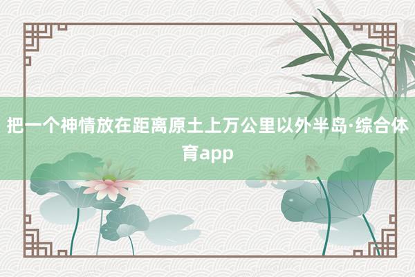 把一个神情放在距离原土上万公里以外半岛·综合体育app