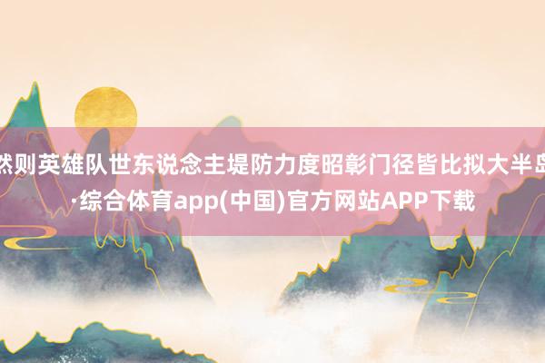 然则英雄队世东说念主堤防力度昭彰门径皆比拟大半岛·综合体育app(中国)官方网站APP下载