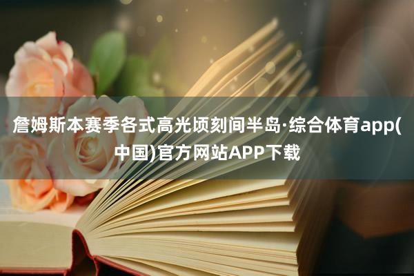 詹姆斯本赛季各式高光顷刻间半岛·综合体育app(中国)官方网站APP下载