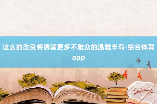 这么的改良将诱骗更多不雅众的温雅半岛·综合体育app