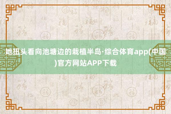 她扭头看向池塘边的栽植半岛·综合体育app(中国)官方网站APP下载