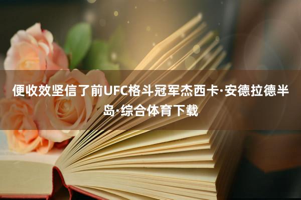 便收效坚信了前UFC格斗冠军杰西卡·安德拉德半岛·综合体育下载