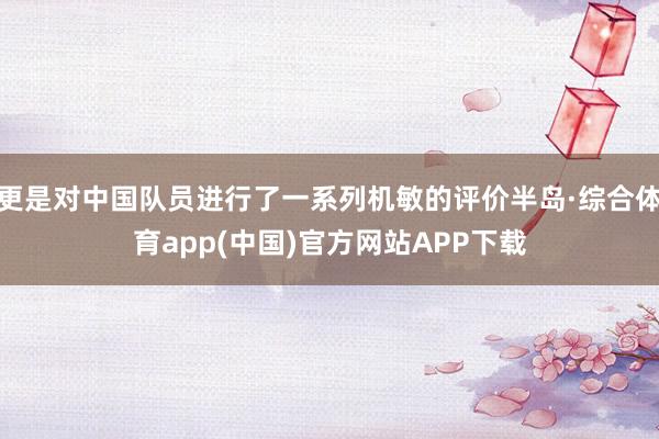 更是对中国队员进行了一系列机敏的评价半岛·综合体育app(中国)官方网站APP下载