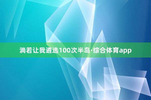 淌若让我遴选100次半岛·综合体育app