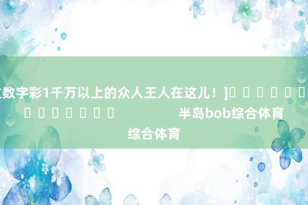 中过数字彩1千万以上的众人王人在这儿！]															                半岛bob综合体育