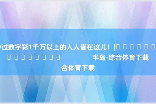 中过数字彩1千万以上的人人皆在这儿！]　　															                半岛·综合体育下载