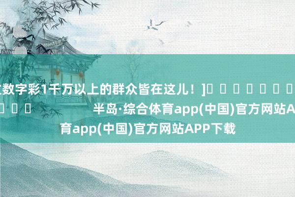 中过数字彩1千万以上的群众皆在这儿！]															                半岛·综合体育app(中国)官方网站APP下载