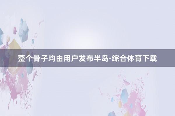 整个骨子均由用户发布半岛·综合体育下载