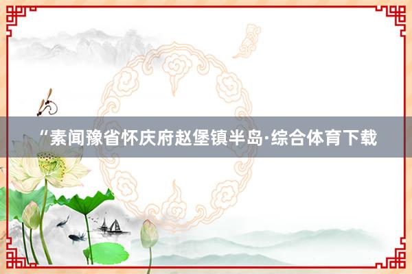 “素闻豫省怀庆府赵堡镇半岛·综合体育下载