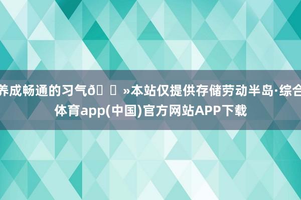 养成畅通的习气🌻本站仅提供存储劳动半岛·综合体育app(中国)官方网站APP下载