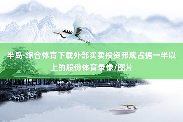 半岛·综合体育下载外部买卖投资弗成占据一半以上的股份体育录像/图片