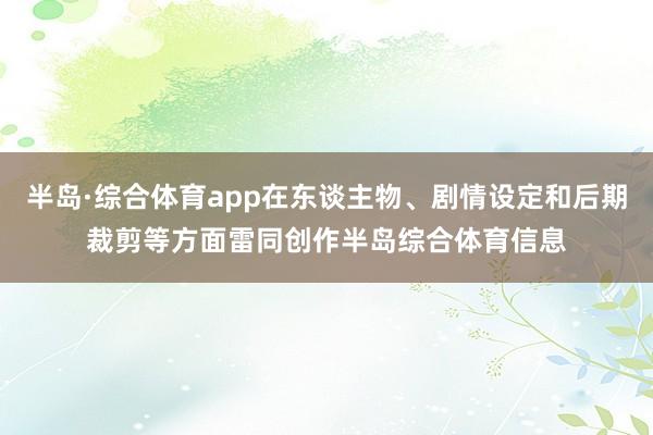 半岛·综合体育app在东谈主物、剧情设定和后期裁剪等方面雷同创作半岛综合体育信息