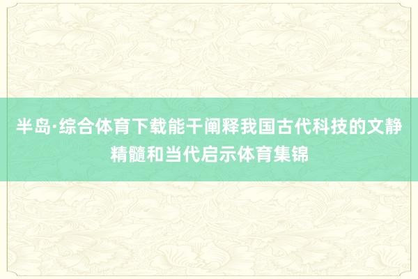 半岛·综合体育下载能干阐释我国古代科技的文静精髓和当代启示体育集锦