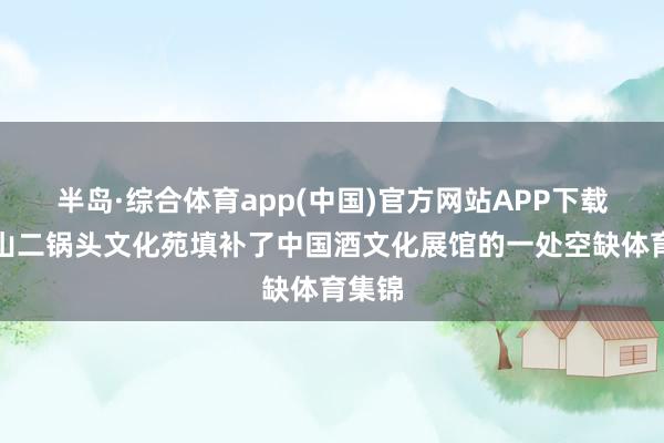 半岛·综合体育app(中国)官方网站APP下载牛栏山二锅头文化苑填补了中国酒文化展馆的一处空缺体育集锦