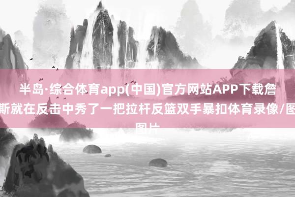 半岛·综合体育app(中国)官方网站APP下载詹姆斯就在反击中秀了一把拉杆反篮双手暴扣体育录像/图片