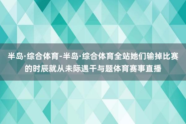 半岛·综合体育-半岛·综合体育全站她们输掉比赛的时辰就从未际遇干与题体育赛事直播