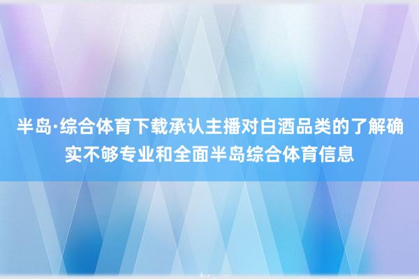 半岛·综合体育下载承认主播对白酒品类的了解确实不够专业和全面半岛综合体育信息