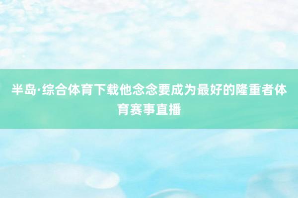 半岛·综合体育下载他念念要成为最好的隆重者体育赛事直播