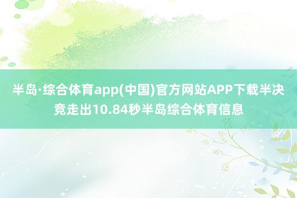 半岛·综合体育app(中国)官方网站APP下载半决竞走出10.84秒半岛综合体育信息