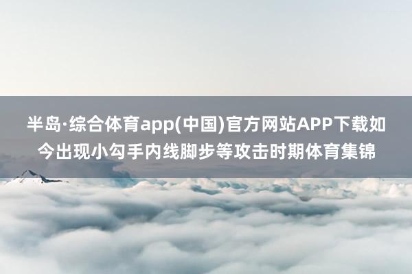 半岛·综合体育app(中国)官方网站APP下载如今出现小勾手内线脚步等攻击时期体育集锦