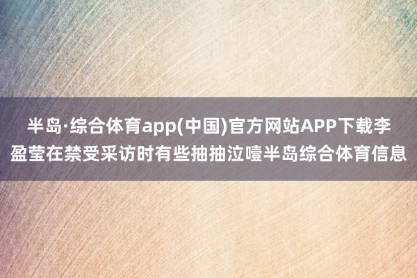 半岛·综合体育app(中国)官方网站APP下载李盈莹在禁受采访时有些抽抽泣噎半岛综合体育信息