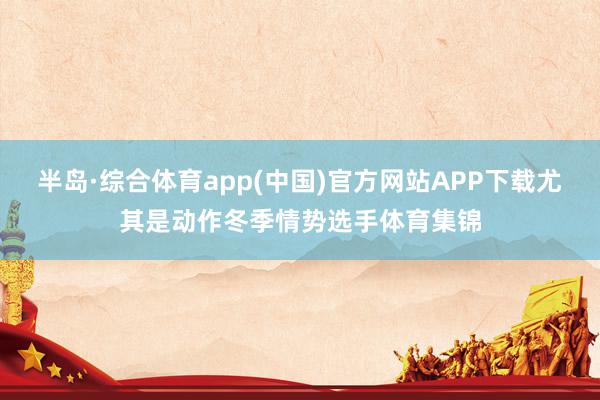 半岛·综合体育app(中国)官方网站APP下载尤其是动作冬季情势选手体育集锦