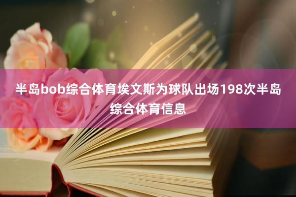 半岛bob综合体育埃文斯为球队出场198次半岛综合体育信息