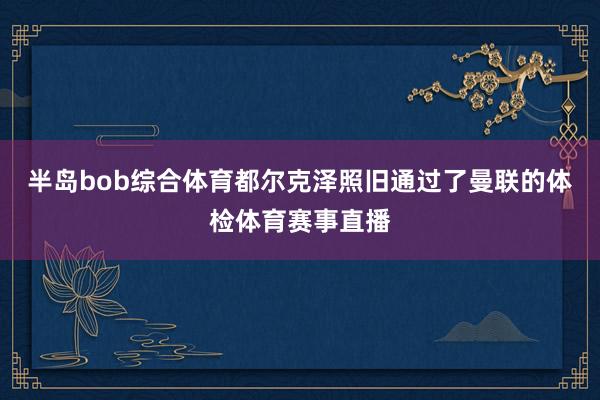 半岛bob综合体育都尔克泽照旧通过了曼联的体检体育赛事直播