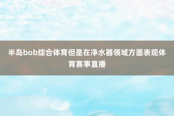 半岛bob综合体育但是在净水器领域方面表现体育赛事直播