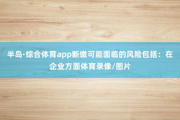 半岛·综合体育app断缴可能面临的风险包括：在企业方面体育录像/图片