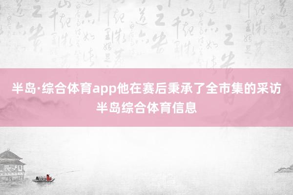 半岛·综合体育app他在赛后秉承了全市集的采访半岛综合体育信息