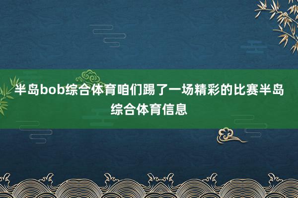 半岛bob综合体育咱们踢了一场精彩的比赛半岛综合体育信息