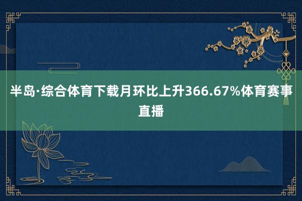 半岛·综合体育下载月环比上升366.67%体育赛事直播