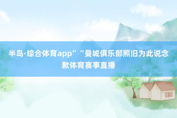 半岛·综合体育app”“曼城俱乐部照旧为此说念歉体育赛事直播