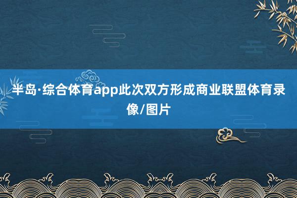 半岛·综合体育app此次双方形成商业联盟体育录像/图片