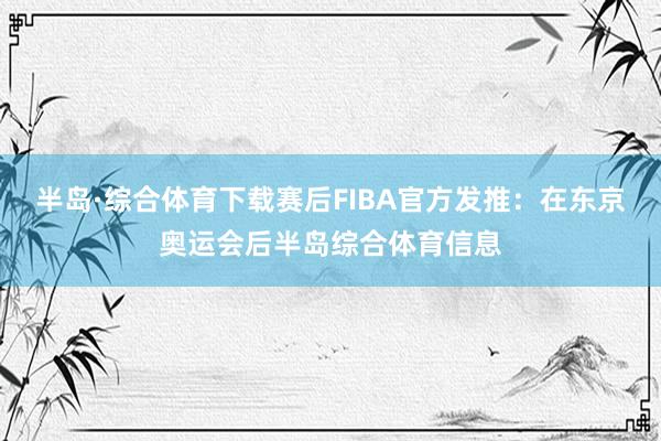 半岛·综合体育下载赛后FIBA官方发推：在东京奥运会后半岛综合体育信息