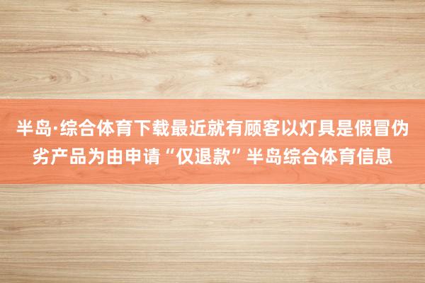 半岛·综合体育下载最近就有顾客以灯具是假冒伪劣产品为由申请“仅退款”半岛综合体育信息