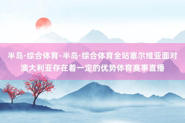 半岛·综合体育-半岛·综合体育全站塞尔维亚面对澳大利亚存在着一定的优势体育赛事直播