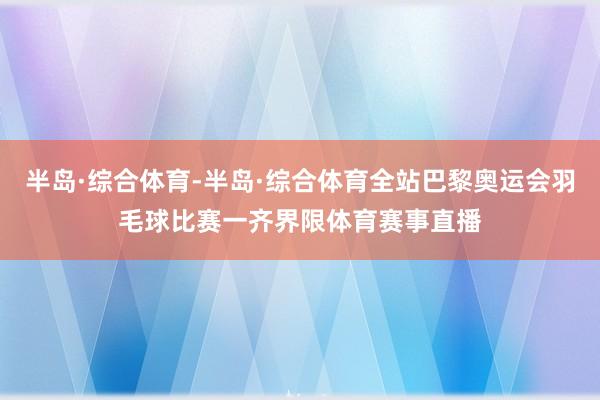 半岛·综合体育-半岛·综合体育全站巴黎奥运会羽毛球比赛一齐界限体育赛事直播