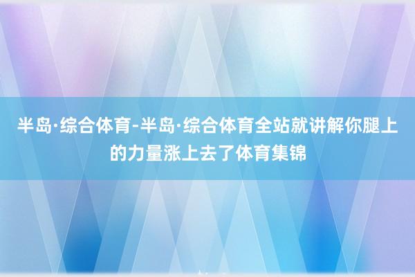 半岛·综合体育-半岛·综合体育全站就讲解你腿上的力量涨上去了体育集锦